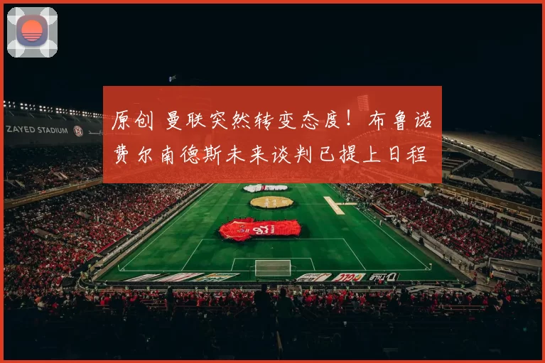 原创 曼联突然转变态度！布鲁诺・费尔南德斯未来谈判已提上日程