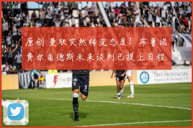 原创 曼联突然转变态度！布鲁诺・费尔南德斯未来谈判已提上日程