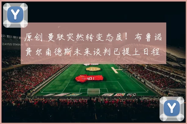 原创 曼联突然转变态度！布鲁诺・费尔南德斯未来谈判已提上日程