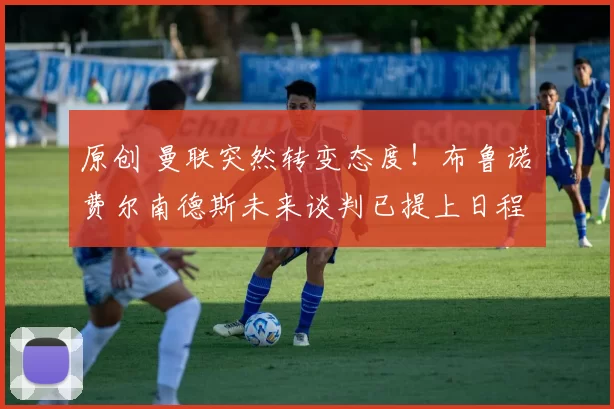 原创 曼联突然转变态度！布鲁诺・费尔南德斯未来谈判已提上日程