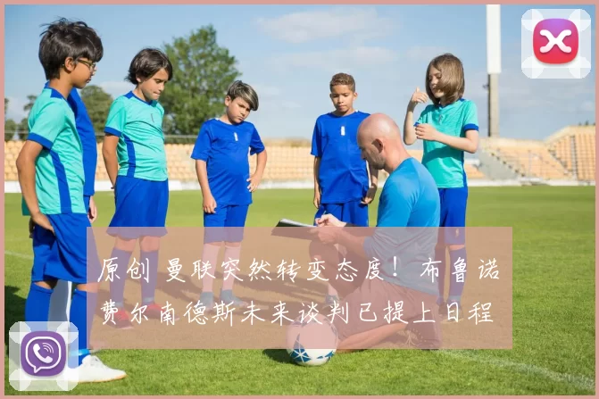 原创 曼联突然转变态度！布鲁诺・费尔南德斯未来谈判已提上日程