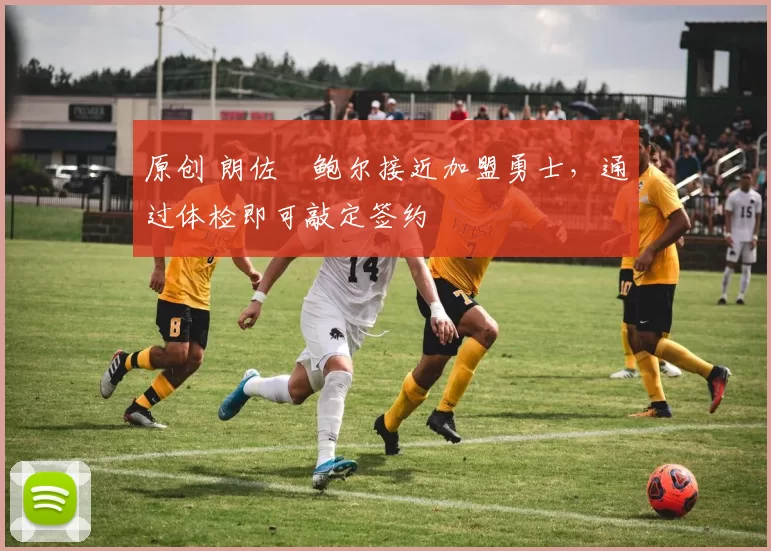 原创 朗佐・鲍尔接近加盟勇士，通过体检即可敲定签约