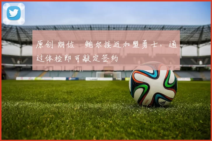 原创 朗佐・鲍尔接近加盟勇士，通过体检即可敲定签约