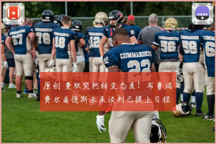 原创 曼联突然转变态度！布鲁诺・费尔南德斯未来谈判已提上日程