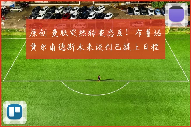 原创 曼联突然转变态度！布鲁诺・费尔南德斯未来谈判已提上日程