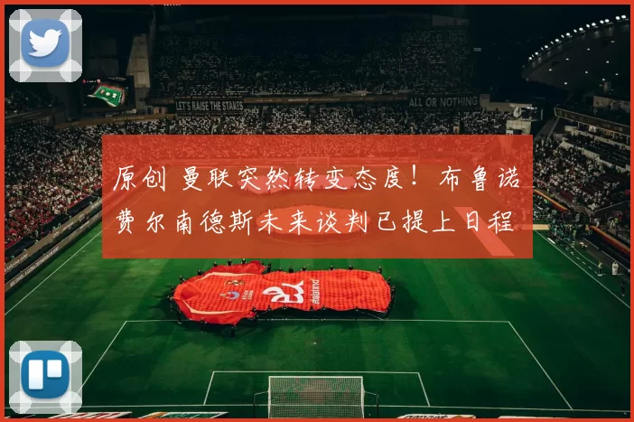 原创 曼联突然转变态度！布鲁诺・费尔南德斯未来谈判已提上日程