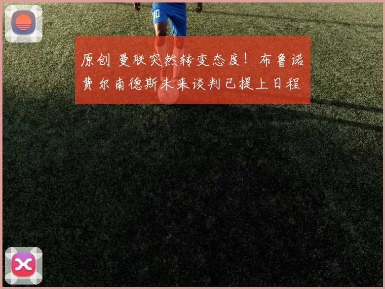 原创 曼联突然转变态度！布鲁诺・费尔南德斯未来谈判已提上日程