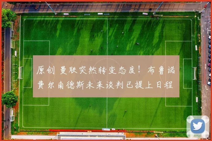 原创 曼联突然转变态度！布鲁诺・费尔南德斯未来谈判已提上日程