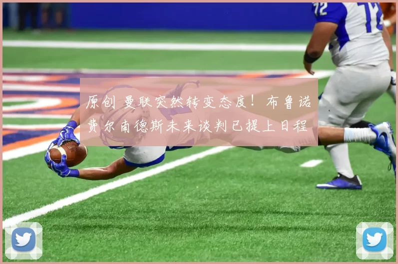 原创 曼联突然转变态度！布鲁诺・费尔南德斯未来谈判已提上日程