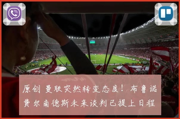 原创 曼联突然转变态度！布鲁诺・费尔南德斯未来谈判已提上日程