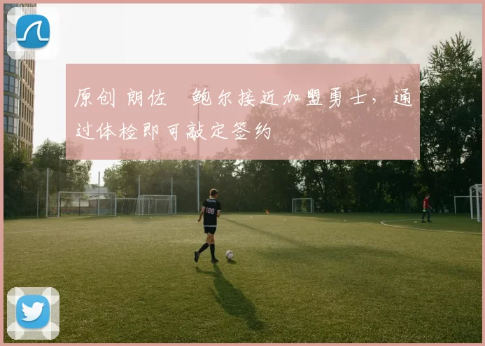 原创 朗佐・鲍尔接近加盟勇士，通过体检即可敲定签约