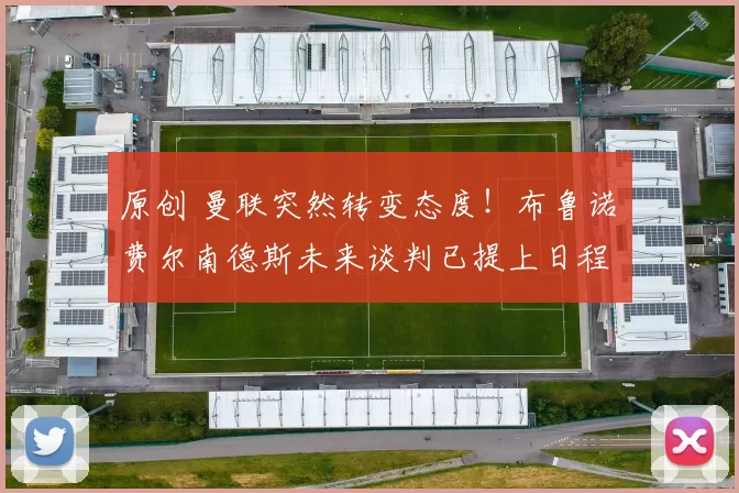 原创 曼联突然转变态度！布鲁诺・费尔南德斯未来谈判已提上日程