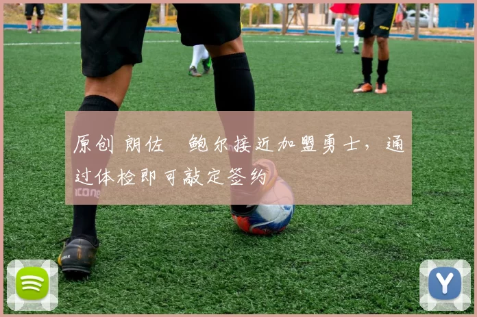 原创 朗佐・鲍尔接近加盟勇士，通过体检即可敲定签约