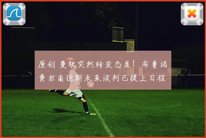 原创 曼联突然转变态度！布鲁诺・费尔南德斯未来谈判已提上日程