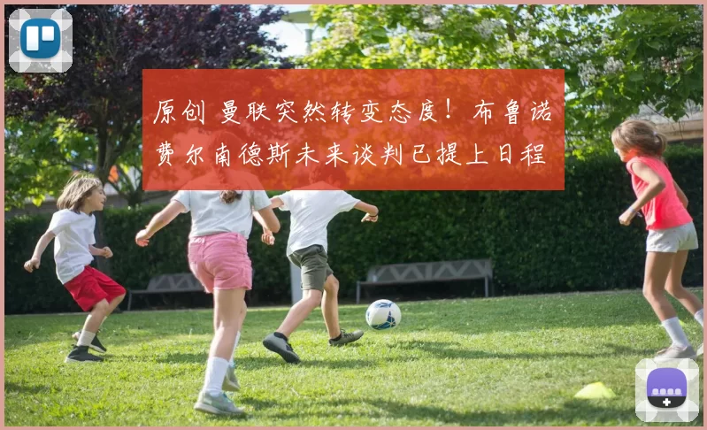 原创 曼联突然转变态度！布鲁诺・费尔南德斯未来谈判已提上日程