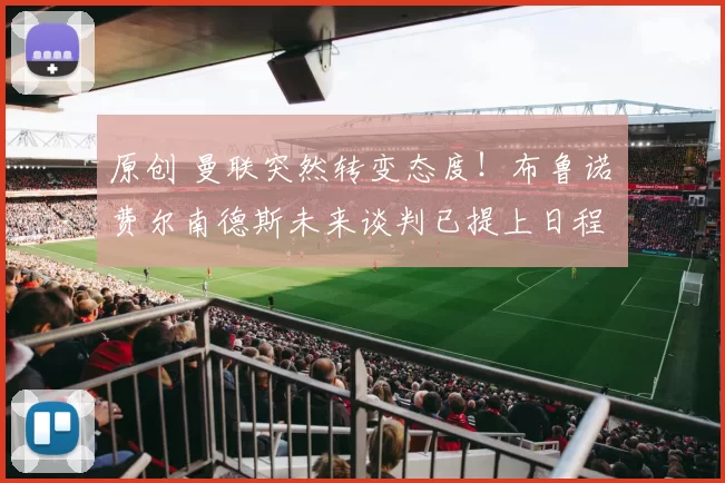 原创 曼联突然转变态度！布鲁诺・费尔南德斯未来谈判已提上日程