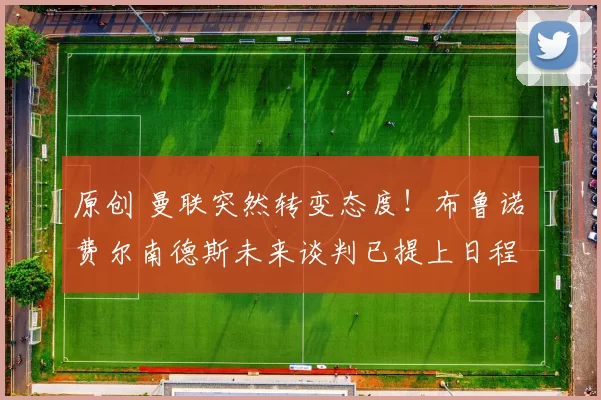 原创 曼联突然转变态度！布鲁诺・费尔南德斯未来谈判已提上日程