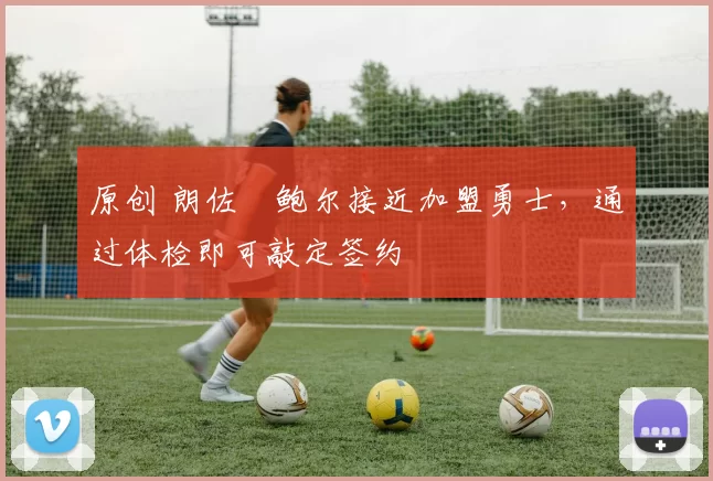 原创 朗佐・鲍尔接近加盟勇士，通过体检即可敲定签约