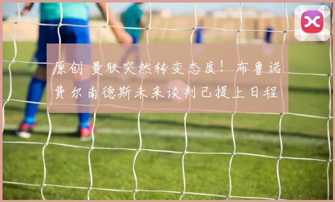 原创 曼联突然转变态度！布鲁诺・费尔南德斯未来谈判已提上日程