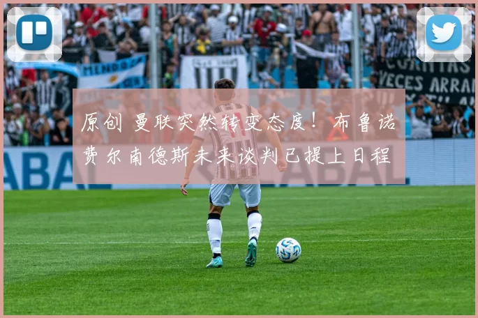 原创 曼联突然转变态度！布鲁诺・费尔南德斯未来谈判已提上日程