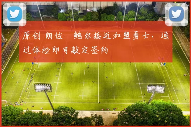 原创 朗佐・鲍尔接近加盟勇士，通过体检即可敲定签约