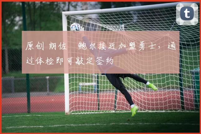 原创 朗佐・鲍尔接近加盟勇士，通过体检即可敲定签约