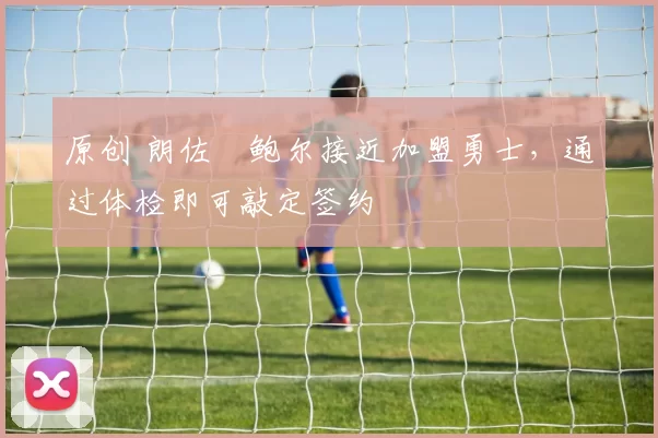 原创 朗佐・鲍尔接近加盟勇士，通过体检即可敲定签约