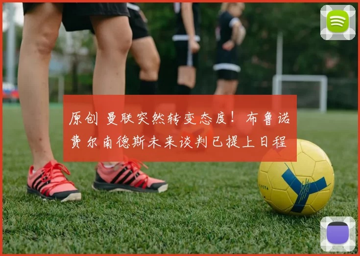 原创 曼联突然转变态度！布鲁诺・费尔南德斯未来谈判已提上日程