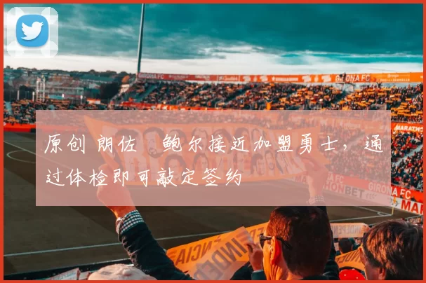 原创 朗佐・鲍尔接近加盟勇士，通过体检即可敲定签约