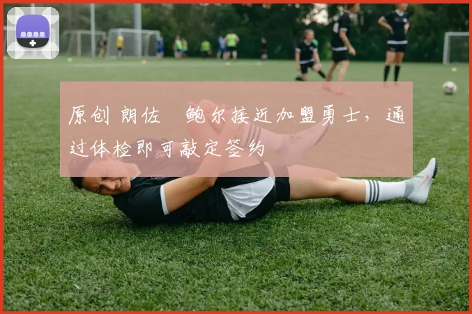 原创 朗佐・鲍尔接近加盟勇士,通过体检即可敲定签约