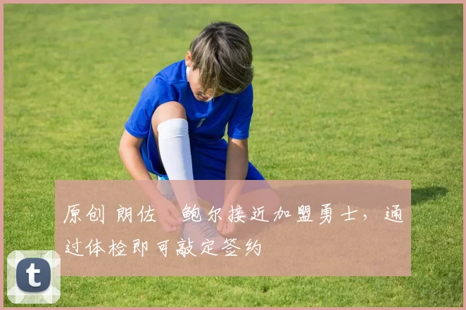 原创 朗佐・鲍尔接近加盟勇士，通过体检即可敲定签约