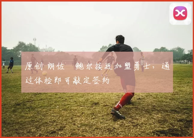 原创 朗佐・鲍尔接近加盟勇士，通过体检即可敲定签约