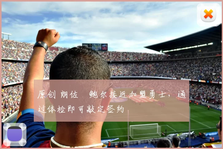 原创 朗佐・鲍尔接近加盟勇士，通过体检即可敲定签约