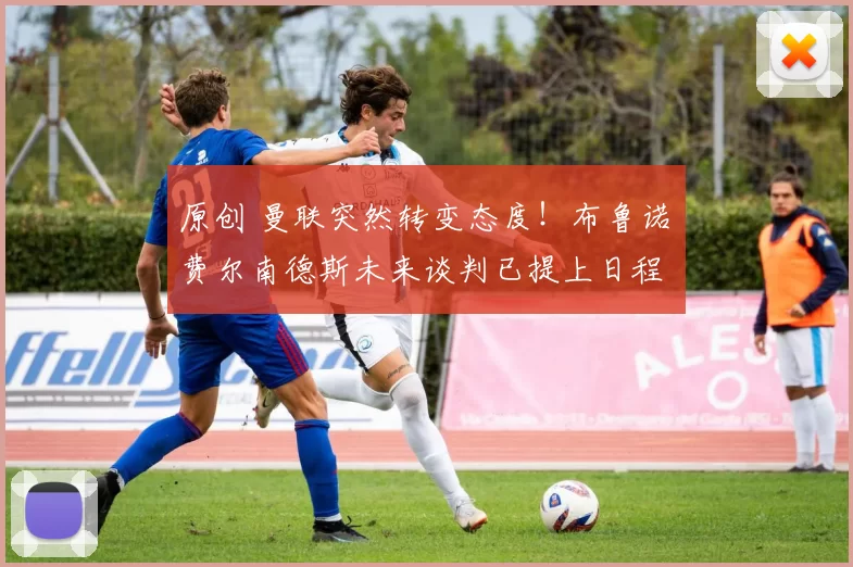 原创 曼联突然转变态度!布鲁诺・费尔南德斯未来谈判已提上日程