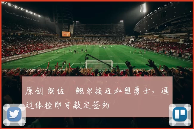 原创 朗佐・鲍尔接近加盟勇士，通过体检即可敲定签约