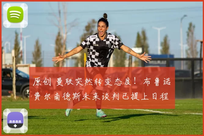 原创 曼联突然转变态度！布鲁诺・费尔南德斯未来谈判已提上日程