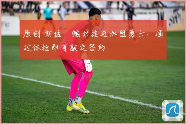 原创 朗佐・鲍尔接近加盟勇士，通过体检即可敲定签约