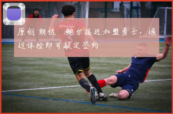 原创 朗佐・鲍尔接近加盟勇士，通过体检即可敲定签约