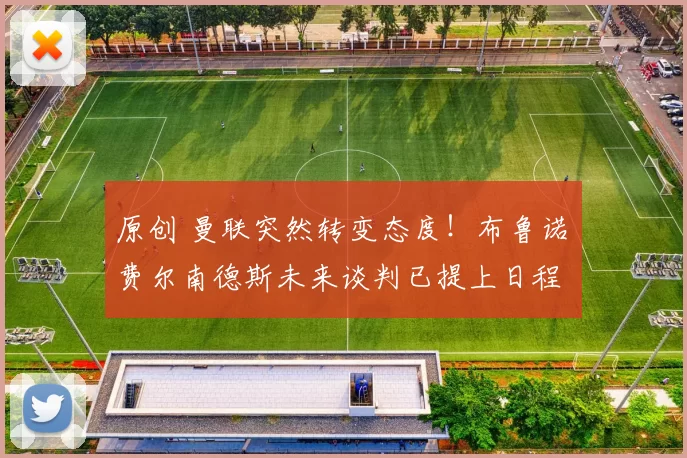 原创 曼联突然转变态度！布鲁诺・费尔南德斯未来谈判已提上日程