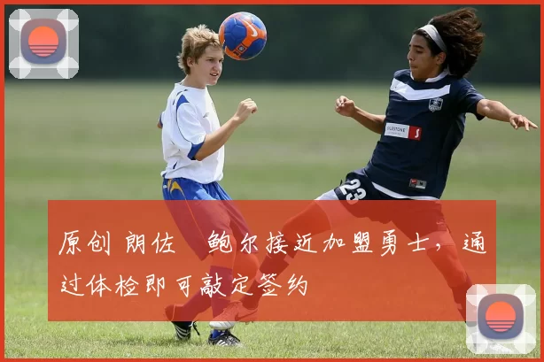 原创 朗佐・鲍尔接近加盟勇士，通过体检即可敲定签约