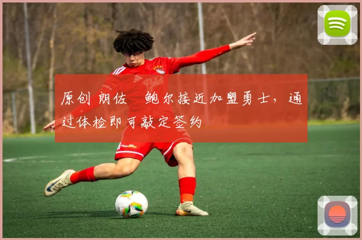 原创 朗佐・鲍尔接近加盟勇士，通过体检即可敲定签约