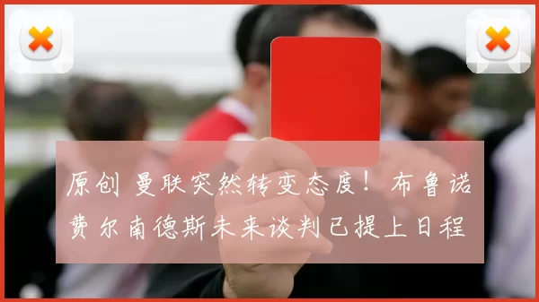 原创 曼联突然转变态度！布鲁诺・费尔南德斯未来谈判已提上日程