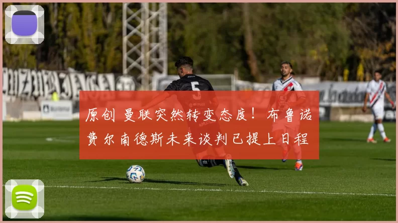 原创 曼联突然转变态度！布鲁诺・费尔南德斯未来谈判已提上日程