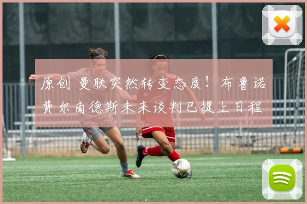 原创 曼联突然转变态度！布鲁诺・费尔南德斯未来谈判已提上日程