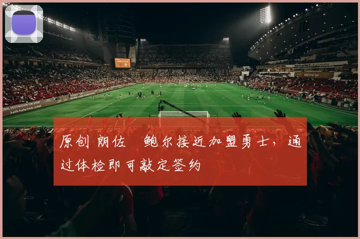 原创 朗佐・鲍尔接近加盟勇士，通过体检即可敲定签约