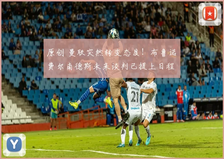 原创 曼联突然转变态度！布鲁诺・费尔南德斯未来谈判已提上日程