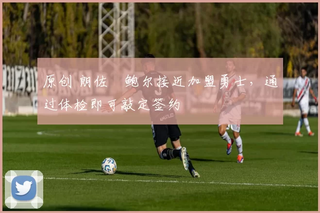 原创 朗佐・鲍尔接近加盟勇士，通过体检即可敲定签约