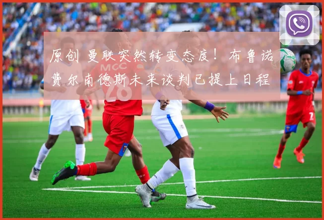 原创 曼联突然转变态度！布鲁诺・费尔南德斯未来谈判已提上日程