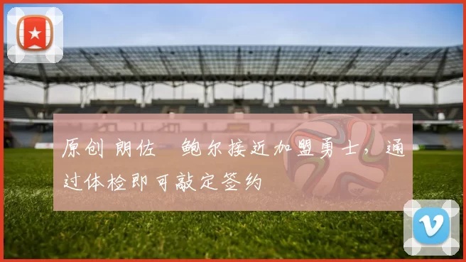 原创 朗佐・鲍尔接近加盟勇士，通过体检即可敲定签约