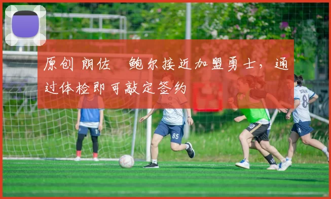 原创 朗佐・鲍尔接近加盟勇士，通过体检即可敲定签约